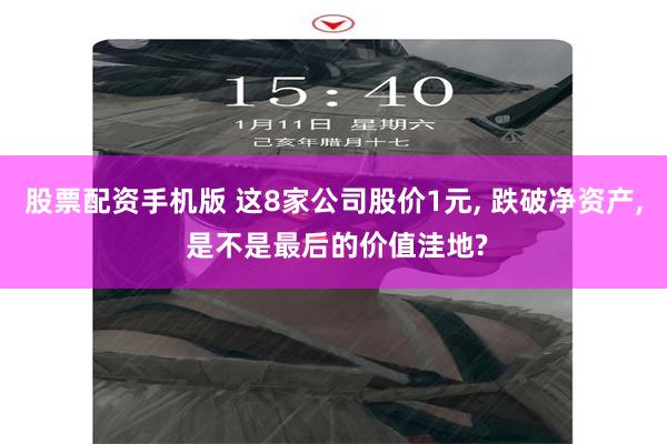 股票配资手机版 这8家公司股价1元, 跌破净资产, 是不是最后的价值洼地?