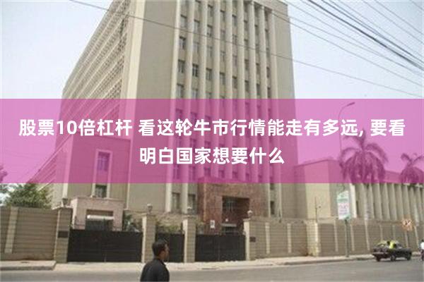 股票10倍杠杆 看这轮牛市行情能走有多远, 要看明白国家想要什么