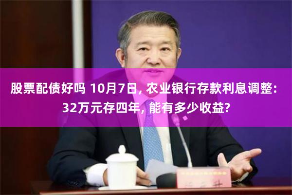 股票配债好吗 10月7日, 农业银行存款利息调整: 32万元存四年, 能有多少收益?