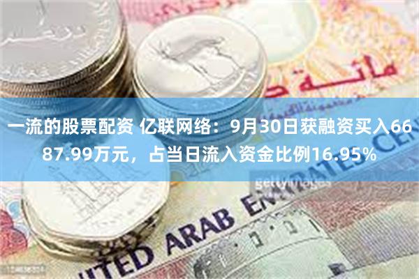 一流的股票配资 亿联网络：9月30日获融资买入6687.99万元，占当日流入资金比例16.95%