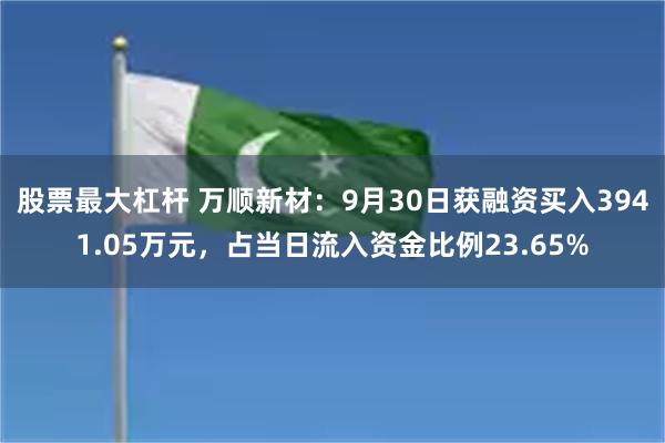 股票最大杠杆 万顺新材：9月30日获融资买入3941.05万元，占当日流入资金比例23.65%