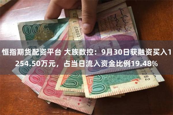 恒指期货配资平台 大族数控：9月30日获融资买入1254.50万元，占当日流入资金比例19.48%