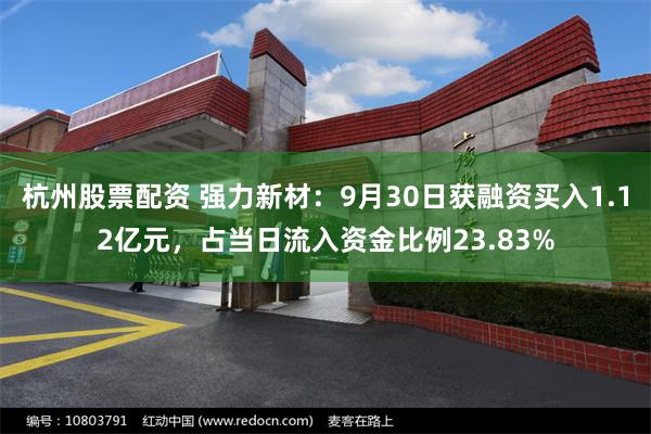 杭州股票配资 强力新材：9月30日获融资买入1.12亿元，占当日流入资金比例23.83%