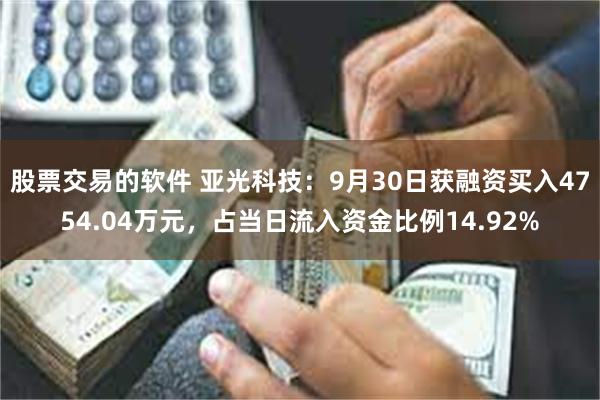 股票交易的软件 亚光科技：9月30日获融资买入4754.04万元，占当日流入资金比例14.92%