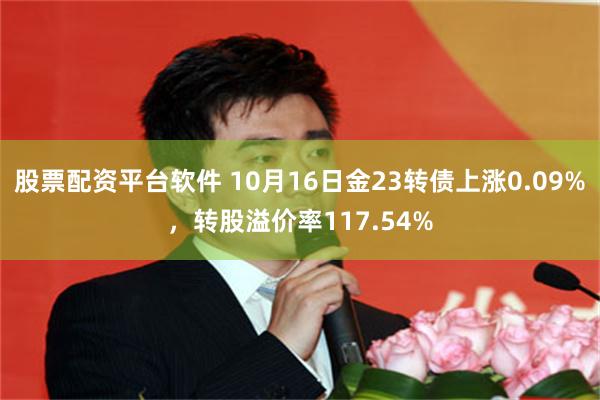 股票配资平台软件 10月16日金23转债上涨0.09%，转股溢价率117.54%