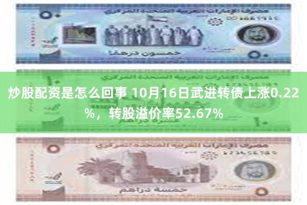 炒股配资是怎么回事 10月16日武进转债上涨0.22%，转股溢价率52.67%