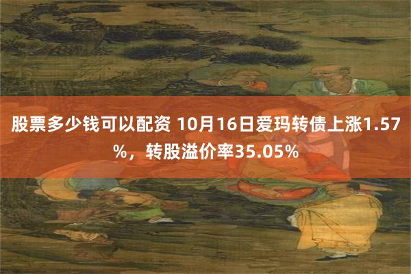 股票多少钱可以配资 10月16日爱玛转债上涨1.57%，转股溢价率35.05%