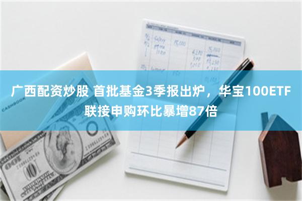 广西配资炒股 首批基金3季报出炉，华宝100ETF联接申购环比暴增87倍