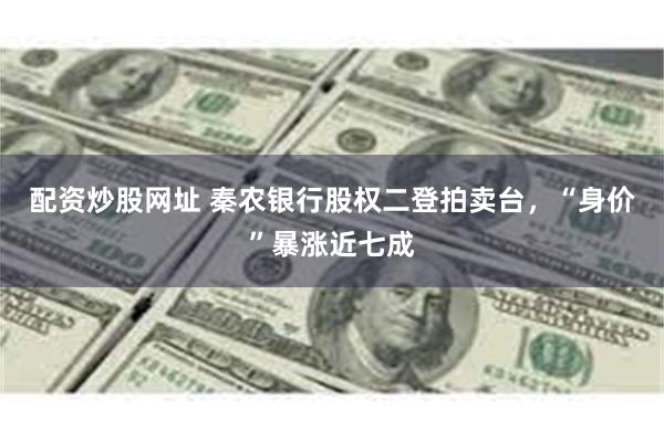 配资炒股网址 秦农银行股权二登拍卖台，“身价”暴涨近七成