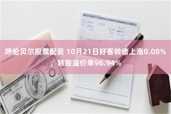 呼伦贝尔股票配资 10月21日好客转债上涨0.08%，转股溢价率96.94%