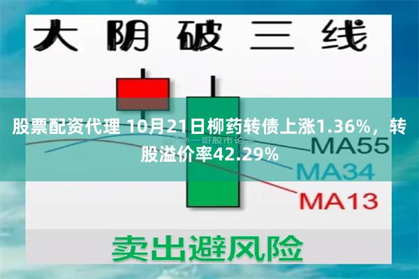 股票配资代理 10月21日柳药转债上涨1.36%，转股溢价率42.29%