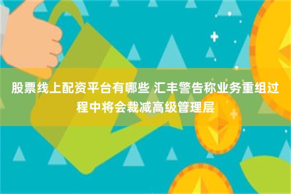 股票线上配资平台有哪些 汇丰警告称业务重组过程中将会裁减高级管理层