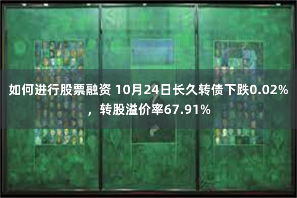 如何进行股票融资 10月24日长久转债下跌0.02%，转股溢价率67.91%