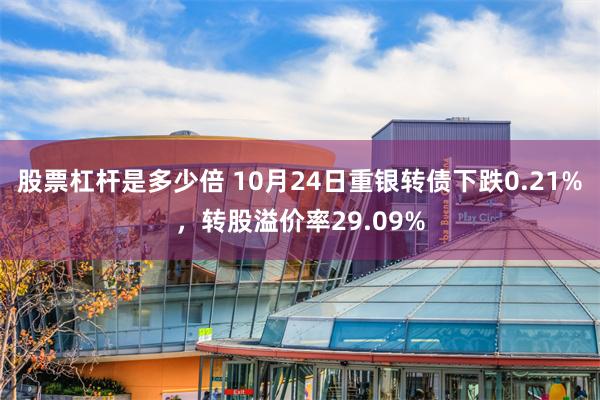 股票杠杆是多少倍 10月24日重银转债下跌0.21%，转股溢价率29.09%