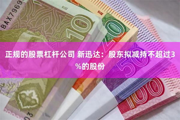 正规的股票杠杆公司 新迅达：股东拟减持不超过3%的股份