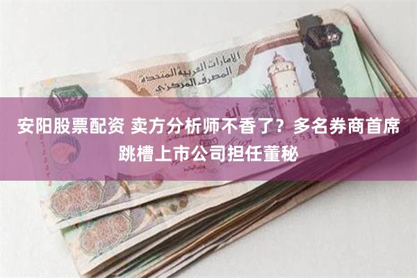 安阳股票配资 卖方分析师不香了？多名券商首席跳槽上市公司担任董秘