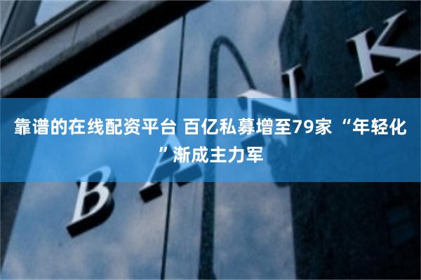 靠谱的在线配资平台 百亿私募增至79家 “年轻化”渐成主力军