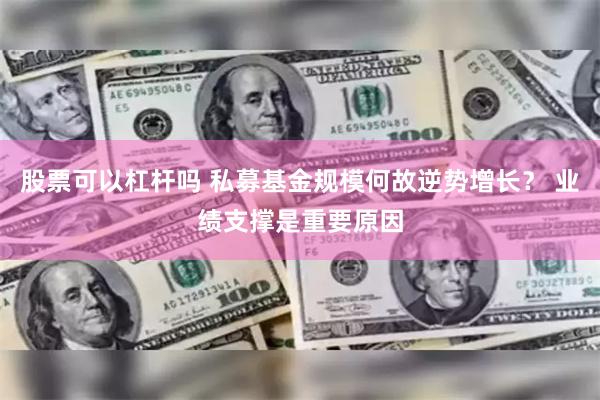 股票可以杠杆吗 私募基金规模何故逆势增长？ 业绩支撑是重要原因