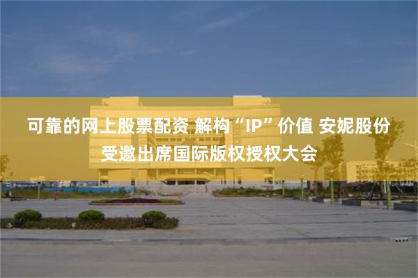 可靠的网上股票配资 解构“IP”价值 安妮股份受邀出席国际版权授权大会