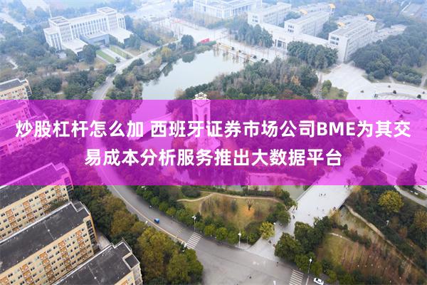 炒股杠杆怎么加 西班牙证券市场公司BME为其交易成本分析服务推出大数据平台