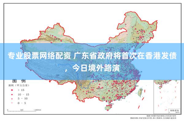 专业股票网络配资 广东省政府将首次在香港发债，今日境外路演