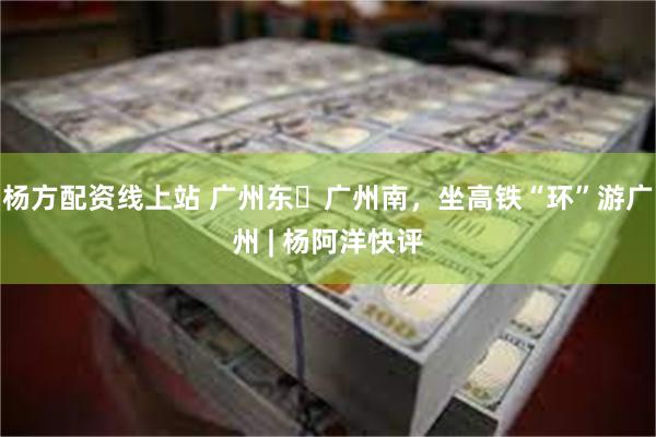 杨方配资线上站 广州东⇌广州南，坐高铁“环”游广州 | 杨阿洋快评