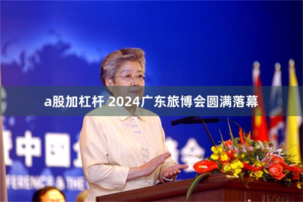 a股加杠杆 2024广东旅博会圆满落幕