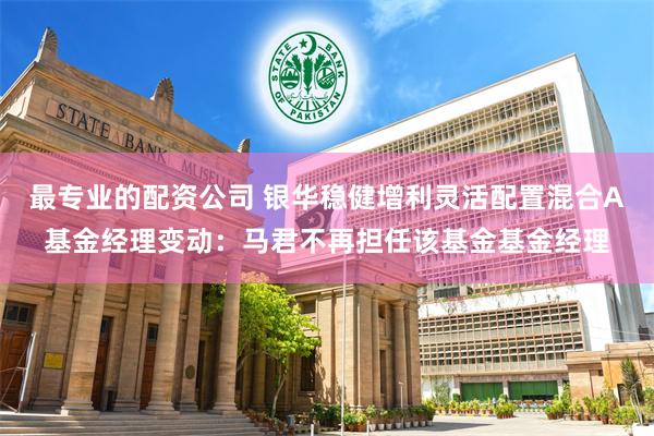 最专业的配资公司 银华稳健增利灵活配置混合A基金经理变动：马君不再担任该基金基金经理