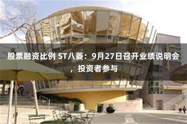 股票融资比例 ST八菱：9月27日召开业绩说明会，投资者参与