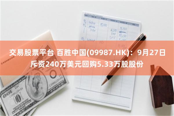 交易股票平台 百胜中国(09987.HK)：9月27日斥资240万美元回购5.33万股股份