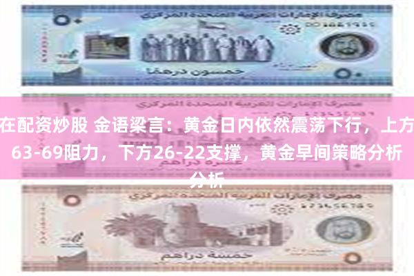 在配资炒股 金语梁言：黄金日内依然震荡下行，上方63-69阻力，下方26-22支撑，黄金早间策略分析