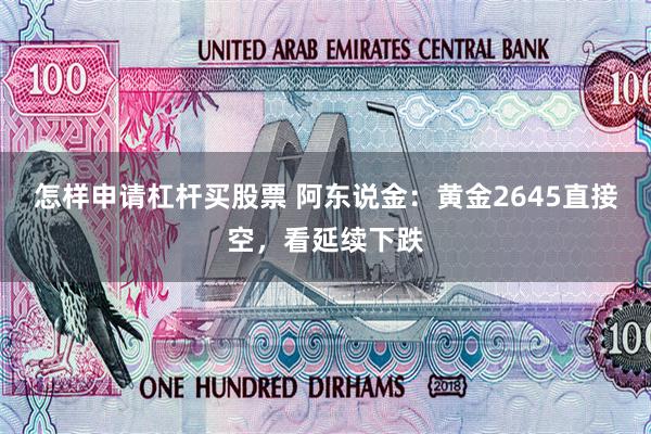 怎样申请杠杆买股票 阿东说金：黄金2645直接空，看延续下跌