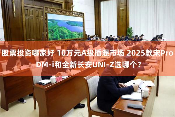 股票投资哪家好 10万元A级插混市场 2025款宋Pro DM-i和全新长安UNI-Z选哪个？