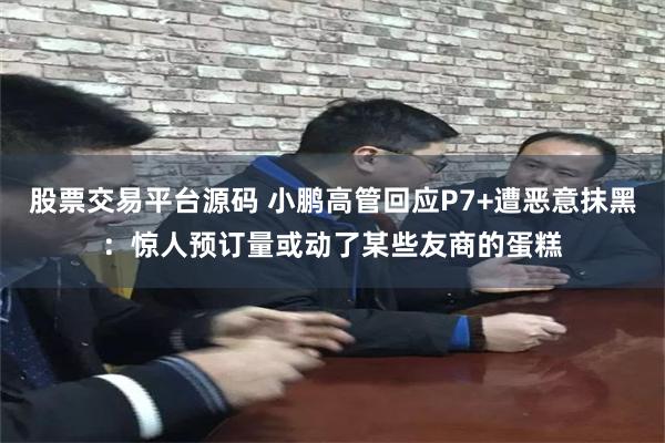 股票交易平台源码 小鹏高管回应P7+遭恶意抹黑：惊人预订量或动了某些友商的蛋糕