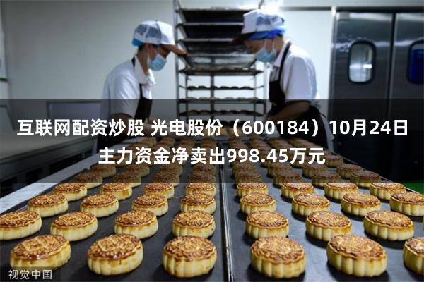 互联网配资炒股 光电股份（600184）10月24日主力资金净卖出998.45万元