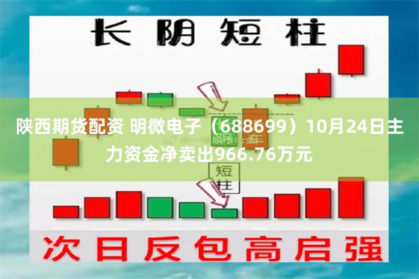 陕西期货配资 明微电子（688699）10月24日主力资金净卖出966.76万元