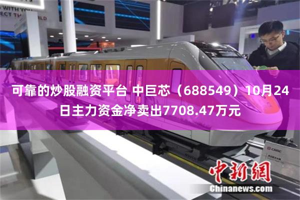 可靠的炒股融资平台 中巨芯（688549）10月24日主力资金净卖出7708.47万元