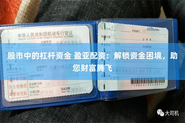 股市中的杠杆资金 盈亚配资：解锁资金困境，助您财富腾飞