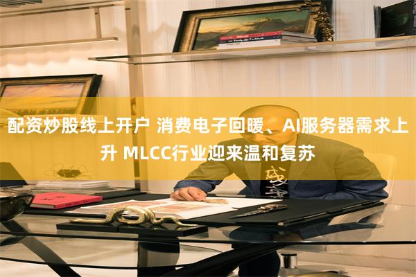 配资炒股线上开户 消费电子回暖、AI服务器需求上升 MLCC行业迎来温和复苏