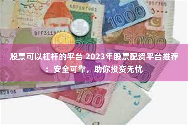 股票可以杠杆的平台 2023年股票配资平台推荐：安全可靠，助你投资无忧