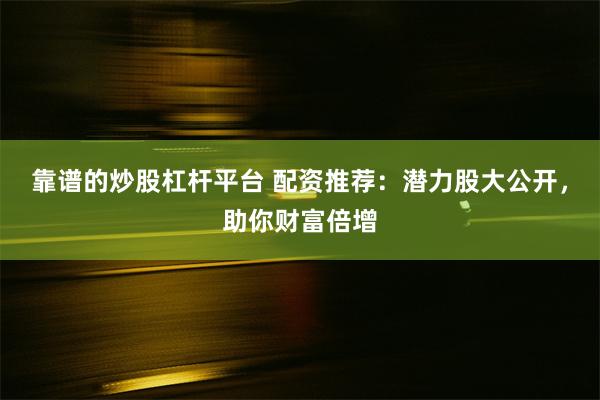 靠谱的炒股杠杆平台 配资推荐：潜力股大公开，助你财富倍增