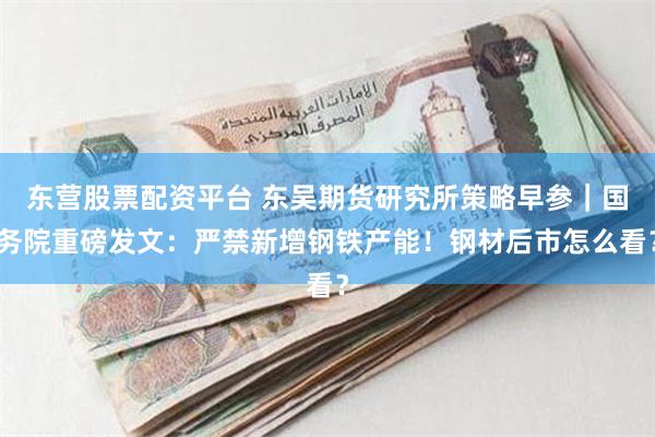 东营股票配资平台 东吴期货研究所策略早参｜国务院重磅发文：严禁新增钢铁产能！钢材后市怎么看？