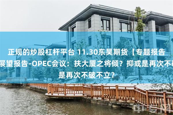 正规的炒股杠杆平台 11.30东吴期货【专题报告】原油展望报告-OPEC会议：扶大厦之将倾？抑或是再次不破不立？