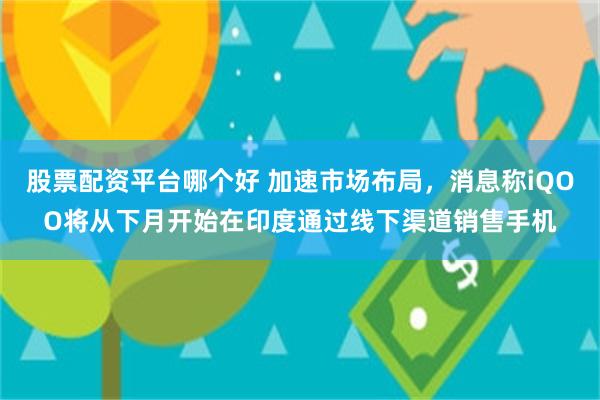 股票配资平台哪个好 加速市场布局，消息称iQOO将从下月开始在印度通过线下渠道销售手机