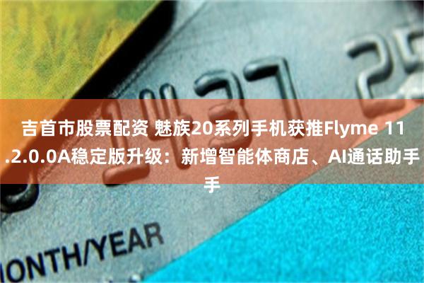 吉首市股票配资 魅族20系列手机获推Flyme 11.2.0.0A稳定版升级：新增智能体商店、AI通话助手