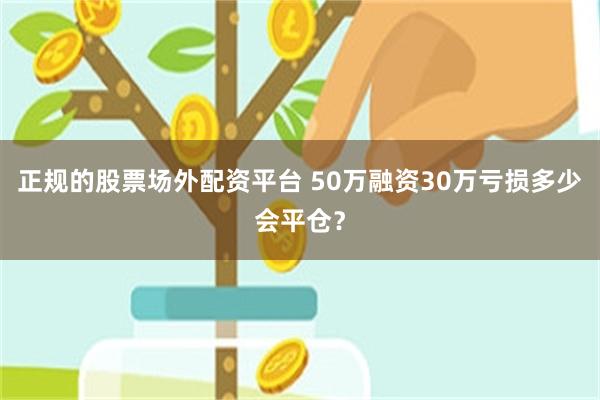 正规的股票场外配资平台 50万融资30万亏损多少会平仓？