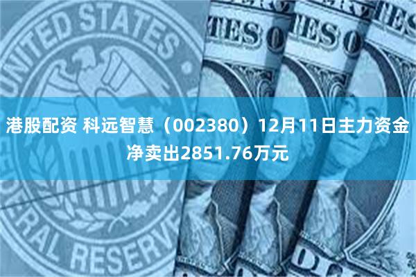 港股配资 科远智慧（002380）12月11日主力资金净卖出2851.76万元