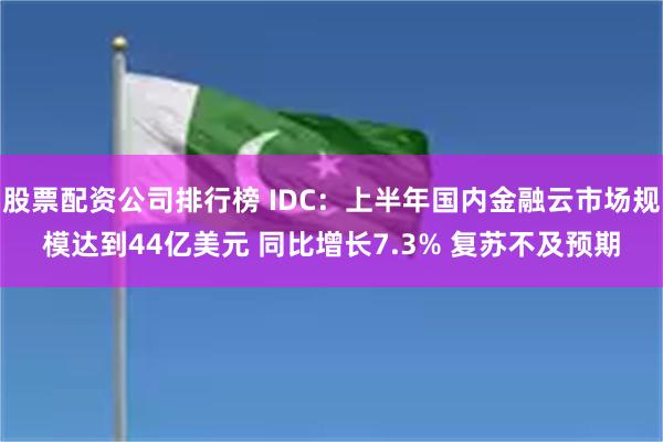 股票配资公司排行榜 IDC：上半年国内金融云市场规模达到44亿美元 同比增长7.3% 复苏不及预期