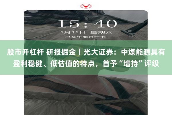 股市开杠杆 研报掘金丨光大证券：中煤能源具有盈利稳健、低估值的特点，首予“增持”评级