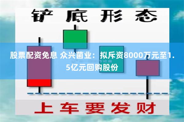 股票配资免息 众兴菌业：拟斥资8000万元至1.5亿元回购股份